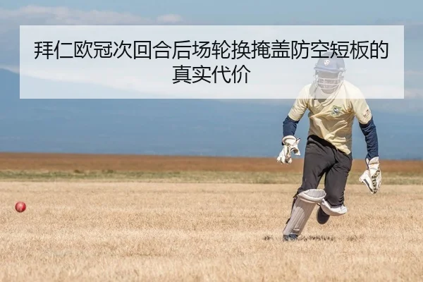 拜仁欧冠次回合后场轮换掩盖防空短板的真实代价
