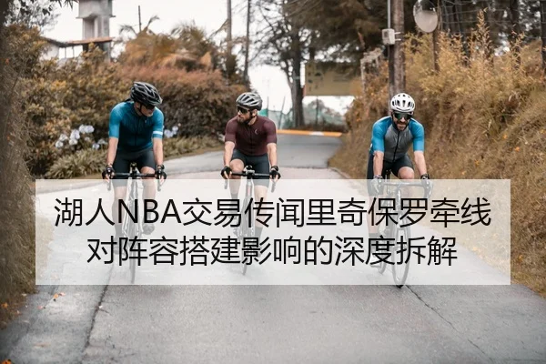 湖人NBA交易传闻里奇保罗牵线对阵容搭建影响的深度拆解
