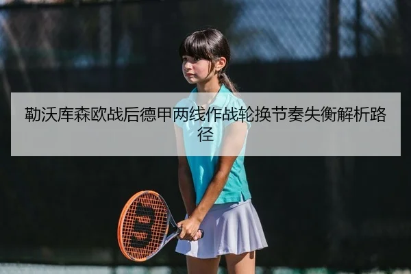 勒沃库森欧战后德甲两线作战轮换节奏失衡解析路径